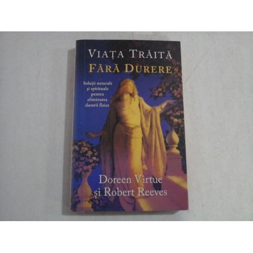 VIATA TRAITA FARA DURERE - SOLUTII NATURALE SI SPIRITUALE PENTRU ELIMINAREA DURERII FIZICE - DOREEN VIRTUE SI ROBERT REEVES VIATA TRAITA FARA DURERE - SOLUTII NATURALE SI SPIRITUALE PENTRU ELIMINAREA DURERII FIZICE - DOREEN VIRTUE SI ROBERT REEVES